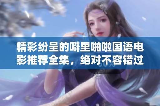 精彩纷呈的噼里啪啦国语电影推荐全集，绝对不容错过