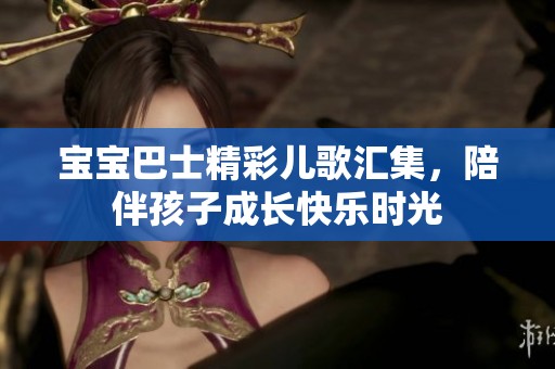 宝宝巴士精彩儿歌汇集，陪伴孩子成长快乐时光