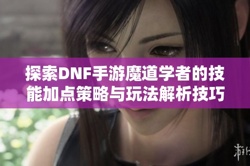 探索DNF手游魔道学者的技能加点策略与玩法解析技巧