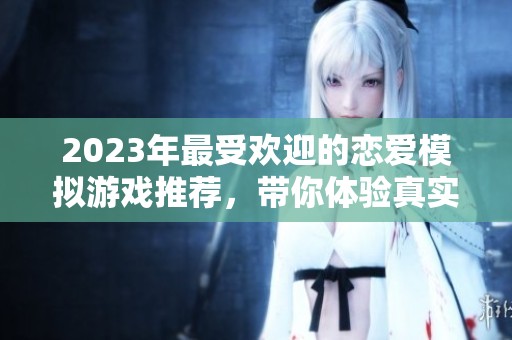 2023年最受欢迎的恋爱模拟游戏推荐，带你体验真实爱情互动