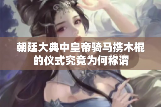 朝廷大典中皇帝骑马携木棍的仪式究竟为何称谓