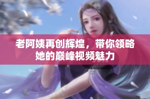 老阿姨再创辉煌，带你领略她的巅峰视频魅力