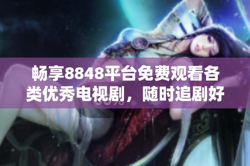 畅享8848平台免费观看各类优秀电视剧，随时追剧好剧不断