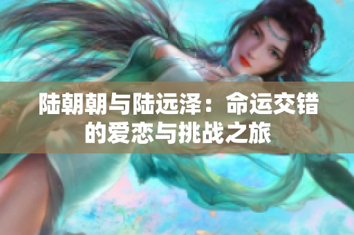 陆朝朝与陆远泽：命运交错的爱恋与挑战之旅