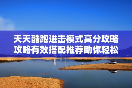 天天酷跑进击模式高分攻略攻略有效搭配推荐助你轻松制霸排行