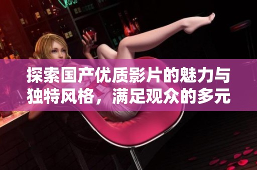 探索国产优质影片的魅力与独特风格，满足观众的多元化需求