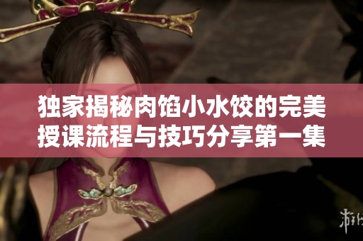 独家揭秘肉馅小水饺的完美授课流程与技巧分享第一集
