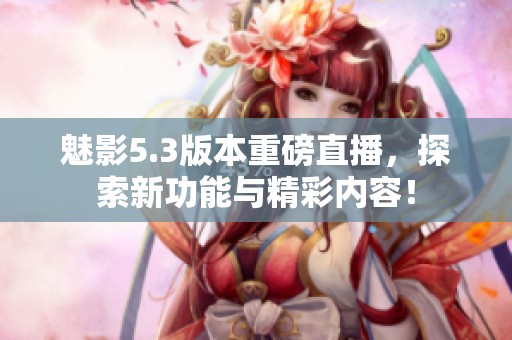 魅影5.3版本重磅直播，探索新功能与精彩内容！