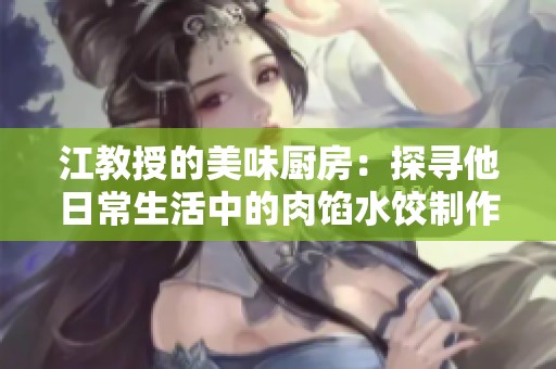 江教授的美味厨房：探寻他日常生活中的肉馅水饺制作秘诀