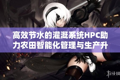高效节水的灌溉系统HPC助力农田智能化管理与生产升级