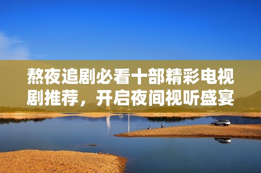熬夜追剧必看十部精彩电视剧推荐，开启夜间视听盛宴