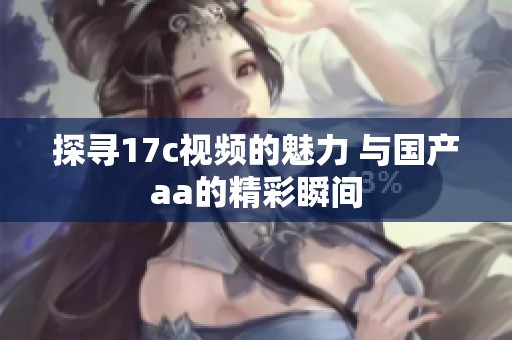 探寻17c视频的魅力 与国产aa的精彩瞬间