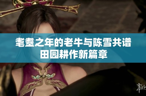 耄耋之年的老牛与陈雪共谱田园耕作新篇章