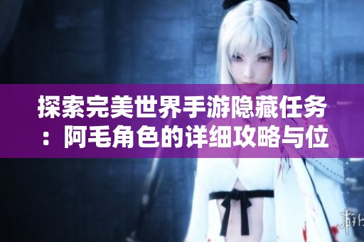 探索完美世界手游隐藏任务：阿毛角色的详细攻略与位置揭秘
