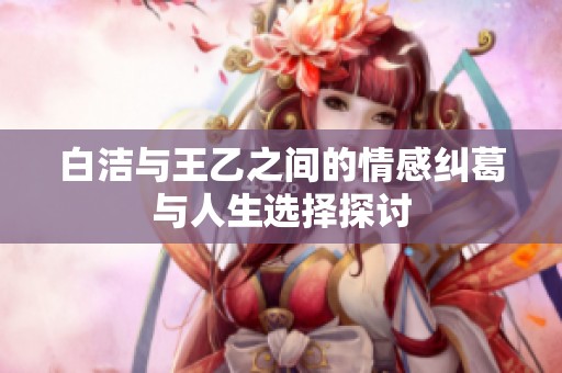 白洁与王乙之间的情感纠葛与人生选择探讨