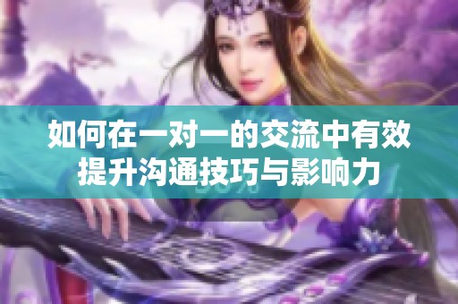 如何在一对一的交流中有效提升沟通技巧与影响力