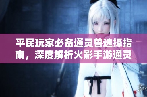 平民玩家必备通灵兽选择指南，深度解析火影手游通灵平衡策略