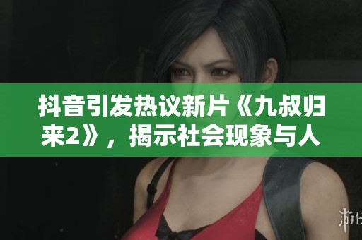 抖音引发热议新片《九叔归来2》，揭示社会现象与人性探讨