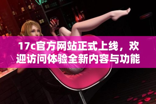 17c官方网站正式上线，欢迎访问体验全新内容与功能