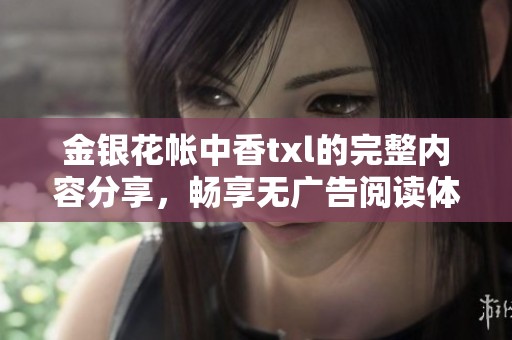 金银花帐中香txl的完整内容分享，畅享无广告阅读体验