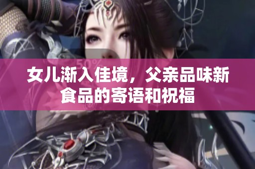 女儿渐入佳境，父亲品味新食品的寄语和祝福