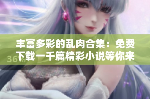 丰富多彩的乱肉合集：免费下载一千篇精彩小说等你来欣赏