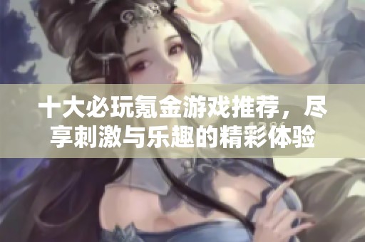 十大必玩氪金游戏推荐，尽享刺激与乐趣的精彩体验