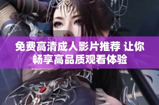 免费高清成人影片推荐 让你畅享高品质观看体验
