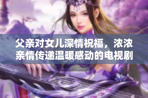 父亲对女儿深情祝福，浓浓亲情传递温暖感动的电视剧故事