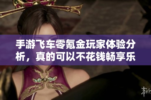 手游飞车零氪金玩家体验分析，真的可以不花钱畅享乐趣吗