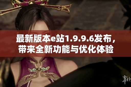 最新版本e站1.9.9.6发布，带来全新功能与优化体验