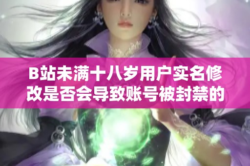 B站未满十八岁用户实名修改是否会导致账号被封禁的详细解读