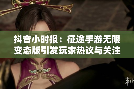 抖音小时报：征途手游无限变态版引发玩家热议与关注
