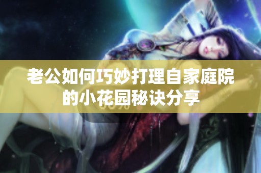 老公如何巧妙打理自家庭院的小花园秘诀分享
