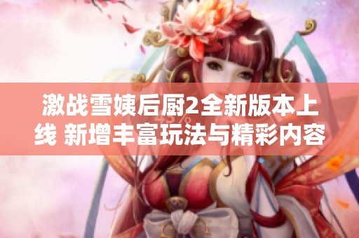 激战雪姨后厨2全新版本上线 新增丰富玩法与精彩内容解析