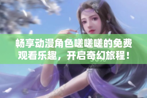 畅享动漫角色嗟嗟嗟的免费观看乐趣，开启奇幻旅程！