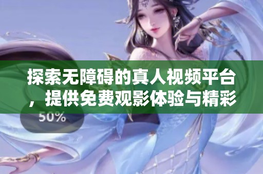 探索无障碍的真人视频平台，提供免费观影体验与精彩内容