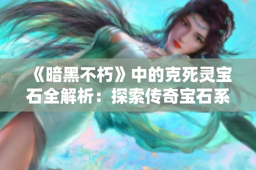 《暗黑不朽》中的克死灵宝石全解析：探索传奇宝石系统的无限魅力