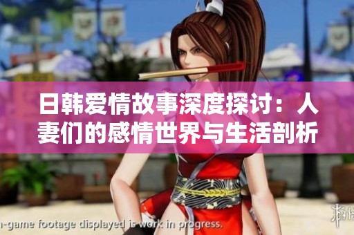 日韩爱情故事深度探讨：人妻们的感情世界与生活剖析