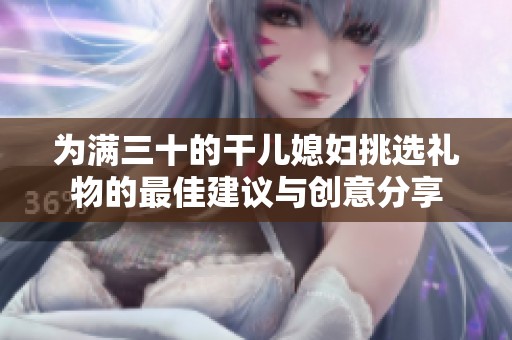为满三十的干儿媳妇挑选礼物的最佳建议与创意分享