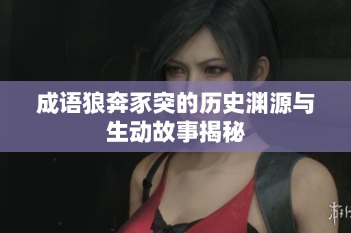 成语狼奔豕突的历史渊源与生动故事揭秘