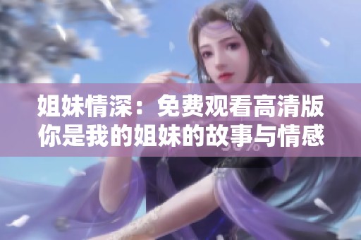 姐妹情深：免费观看高清版你是我的姐妹的故事与情感探讨