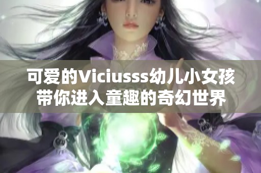 可爱的Viciusss幼儿小女孩带你进入童趣的奇幻世界