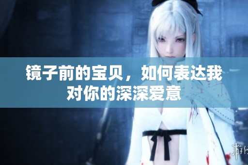 镜子前的宝贝，如何表达我对你的深深爱意