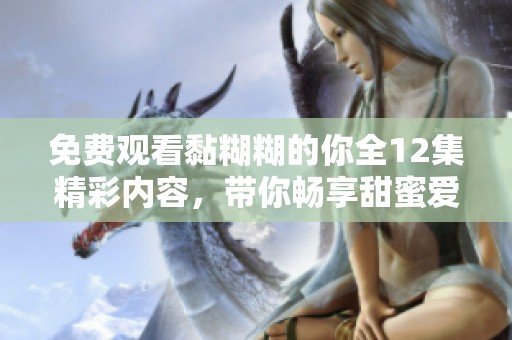 免费观看黏糊糊的你全12集精彩内容，带你畅享甜蜜爱情故事