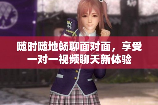 随时随地畅聊面对面，享受一对一视频聊天新体验