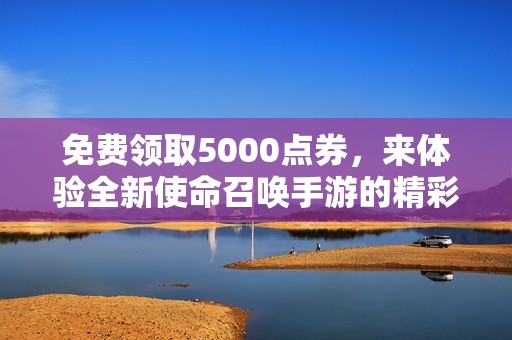 免费领取5000点券，来体验全新使命召唤手游的精彩战斗！
