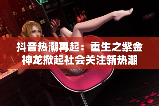 抖音热潮再起：重生之紫金神龙掀起社会关注新热潮