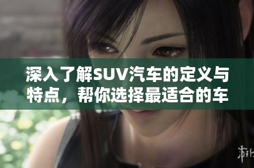 深入了解SUV汽车的定义与特点，帮你选择最适合的车型