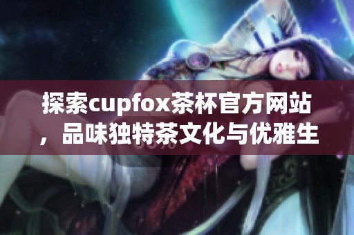 探索cupfox茶杯官方网站，品味独特茶文化与优雅生活方式